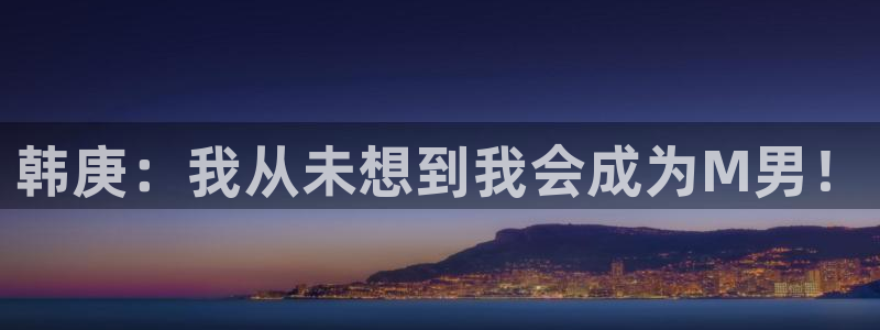极速体育飞速直播：韩庚：我从未想到我会成为M男！