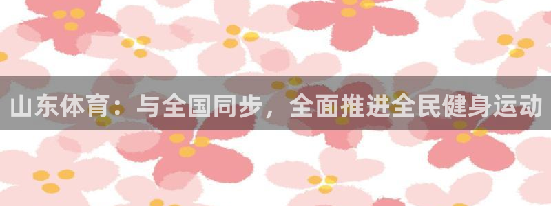 nba直播在线观看免费极速体育：山东体育：与全国同步，全面推进全民健身运动