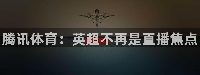 jrs极速体育直播nba在线视频直播：腾讯体育：英超不再是直播焦点